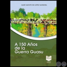 A 150 AÑOS DE LA GUERRA GUASU - Autora: MARY MONTE DE LÓPEZ MOREIRA - Año 2020